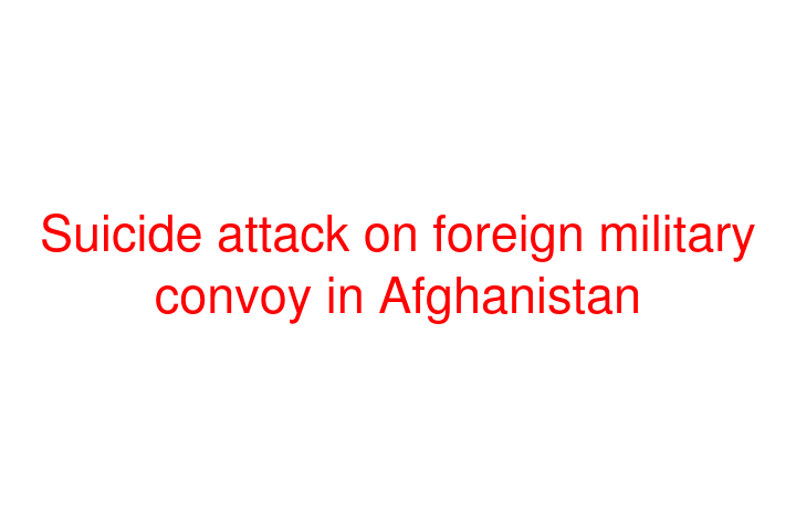 Suicide attack on foreign military convoy in Afghanistan