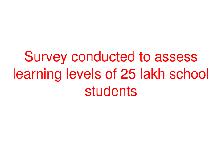 Survey conducted to assess learning levels of 25 lakh school students