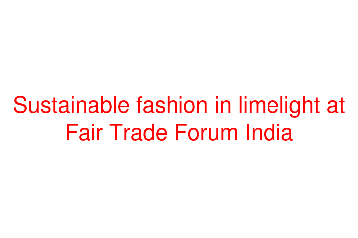 Sustainable fashion in limelight at Fair Trade Forum India