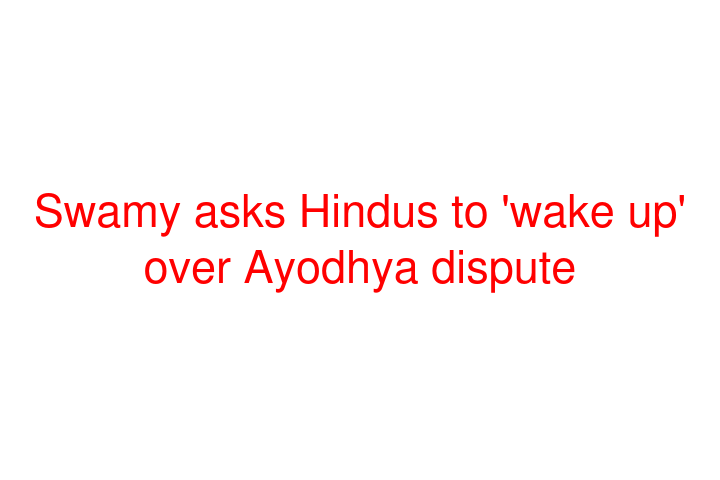 Swamy asks Hindus to 'wake up' over Ayodhya dispute