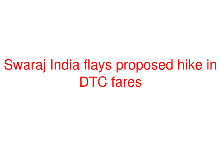 Swaraj India flays proposed hike in DTC fares