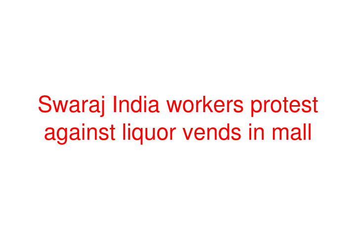 Swaraj India workers protest against liquor vends in mall