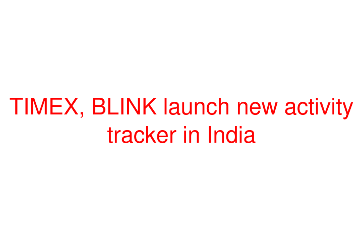 TIMEX, BLINK launch new activity tracker in India