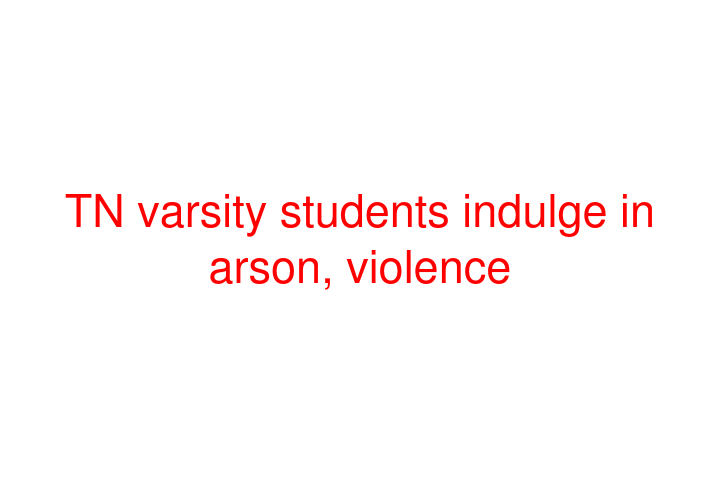 TN varsity students indulge in arson, violence