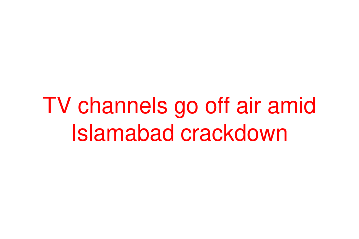 TV channels go off air amid Islamabad crackdown