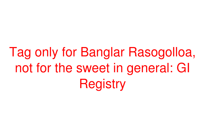 Tag only for Banglar Rasogolloa, not for the sweet in general: GI Registry