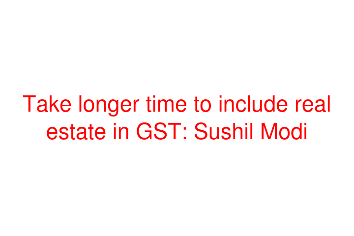 Take longer time to include real estate in GST: Sushil Modi