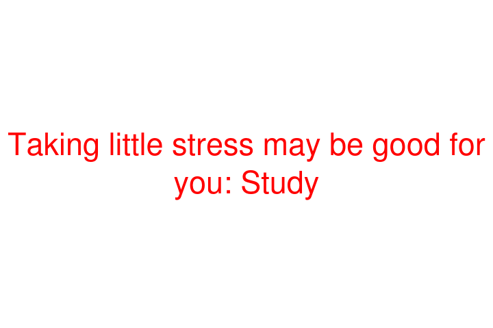 Taking little stress may be good for you: Study