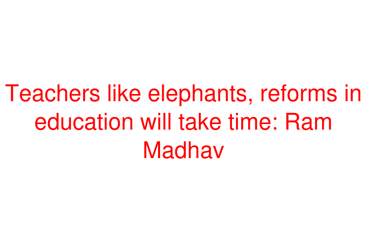 Teachers like elephants, reforms in education will take time: Ram Madhav