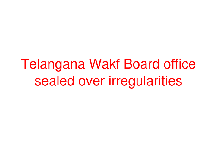 Telangana Wakf Board office sealed over irregularities