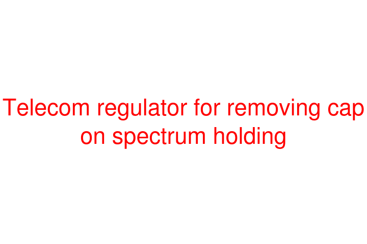 Telecom regulator for removing cap on spectrum holding