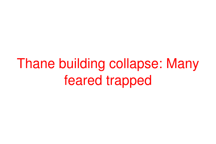 Thane building collapse: Many feared trapped