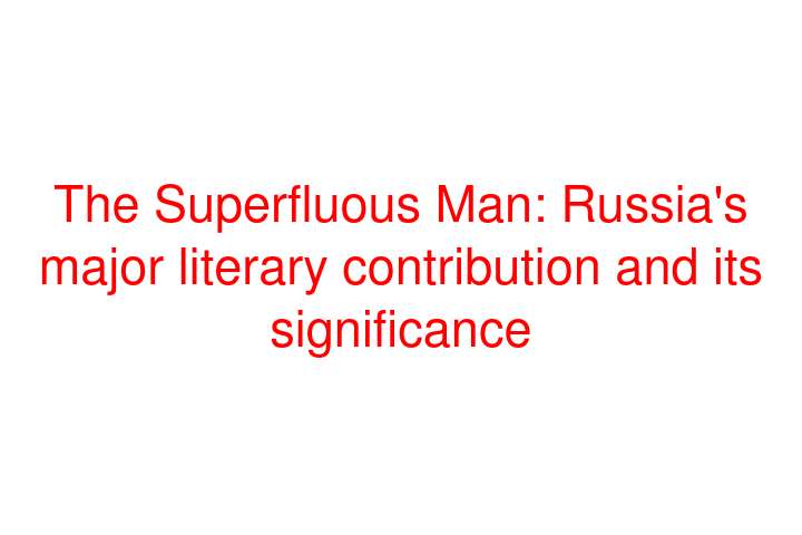 The Superfluous Man: Russia's major literary contribution and its significance