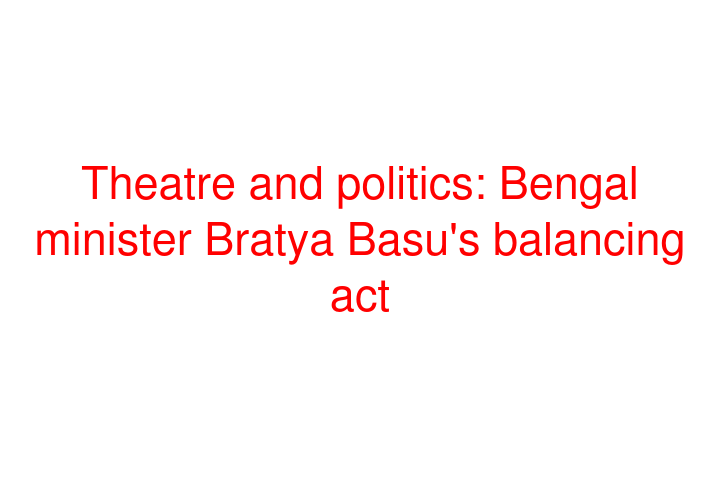 Theatre and politics: Bengal minister Bratya Basu's balancing act