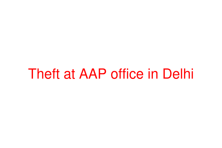 Theft at AAP office in Delhi