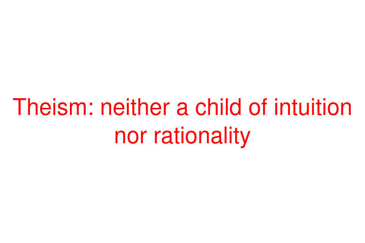 Theism: neither a child of intuition nor rationality