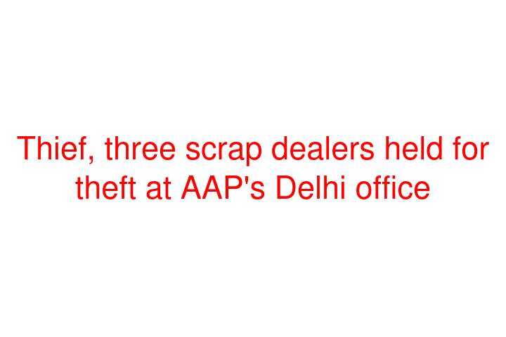 Thief, three scrap dealers held for theft at AAP's Delhi office