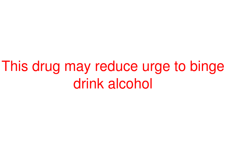 This drug may reduce urge to binge drink alcohol