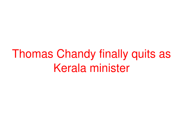 Thomas Chandy finally quits as Kerala minister