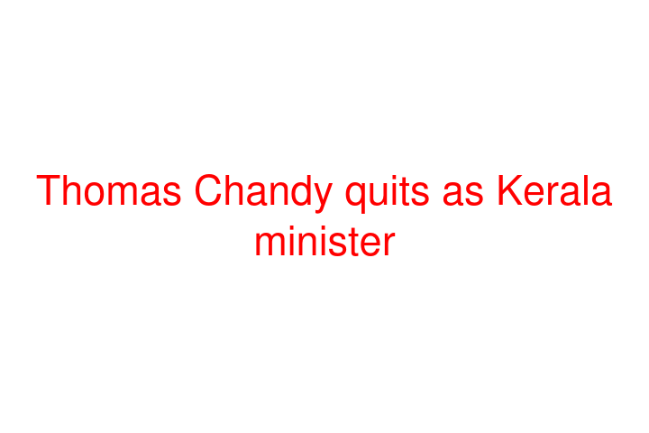 Thomas Chandy quits as Kerala minister