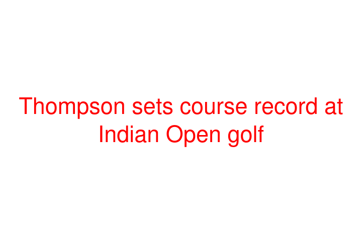 Thompson sets course record at Indian Open golf