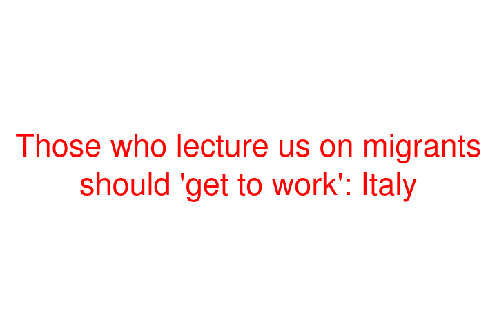 Those who lecture us on migrants should 'get to work': Italy