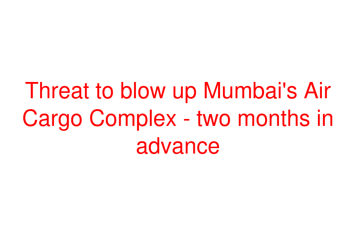 Threat to blow up Mumbai's Air Cargo Complex - two months in advance