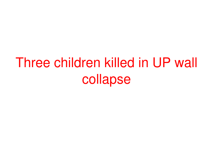 Three children killed in UP wall collapse