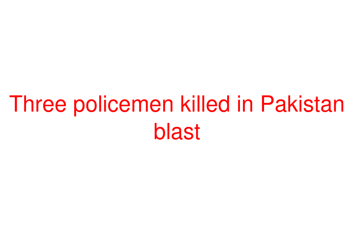 Three policemen killed in Pakistan blast