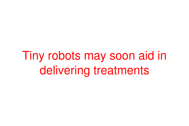 Tiny robots may soon aid in delivering treatments