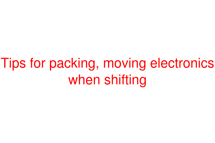 Tips for packing, moving electronics when shifting