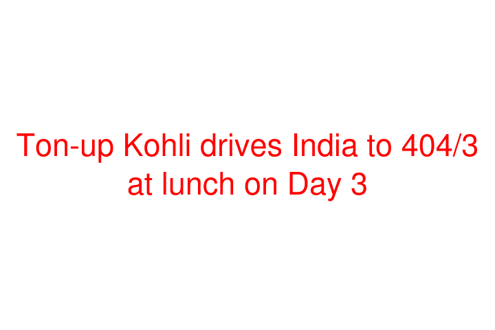 Ton-up Kohli drives India to 404/3 at lunch on Day 3