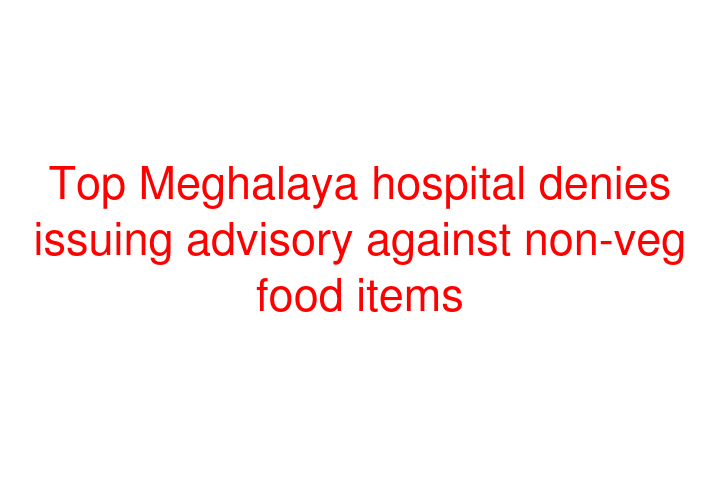 Top Meghalaya hospital denies issuing advisory against non-veg food items