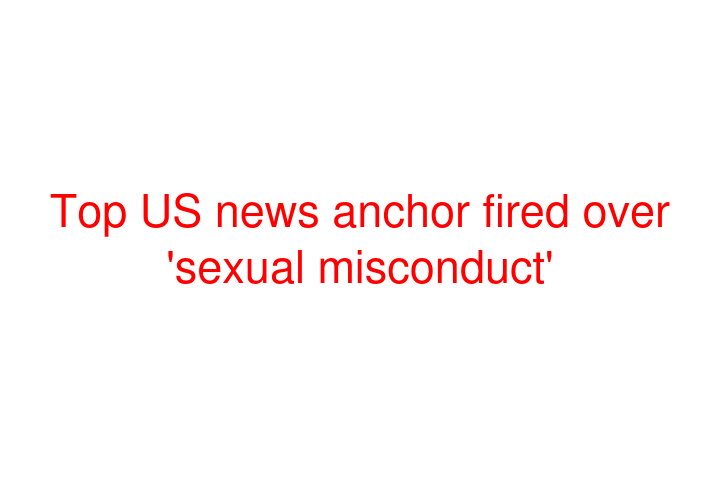 Top US news anchor fired over 'sexual misconduct'