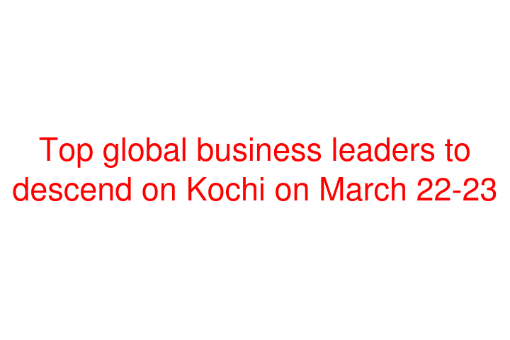 Top global business leaders to descend on Kochi on March 22-23