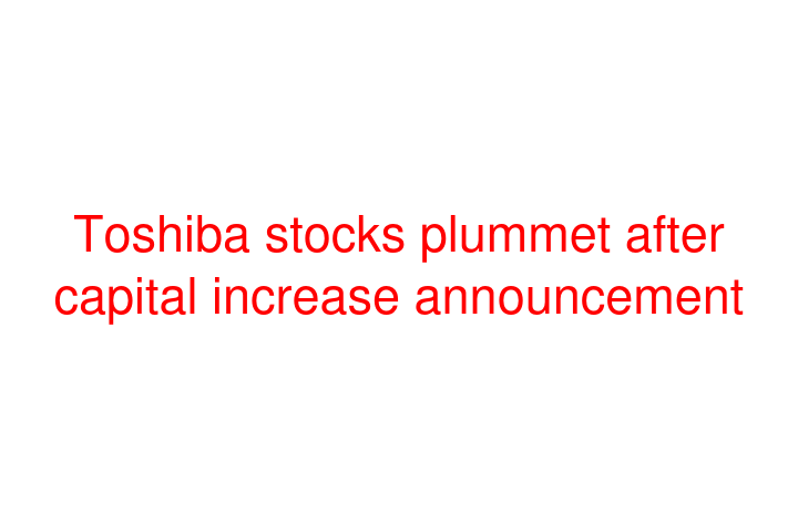 Toshiba stocks plummet after capital increase announcement
