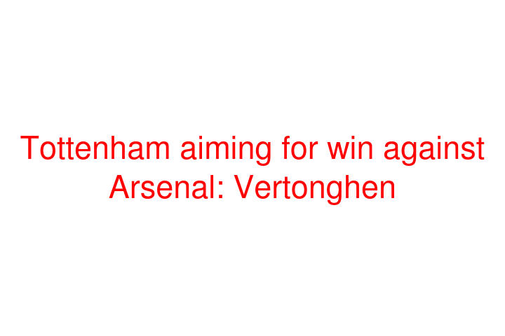 Tottenham aiming for win against Arsenal: Vertonghen