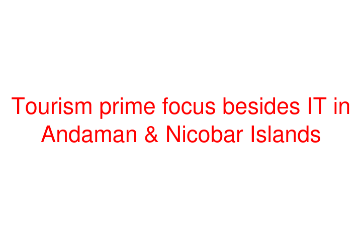 Tourism prime focus besides IT in Andaman & Nicobar Islands