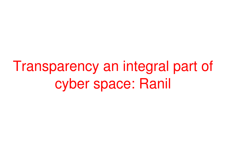 Transparency an integral part of cyber space: Ranil