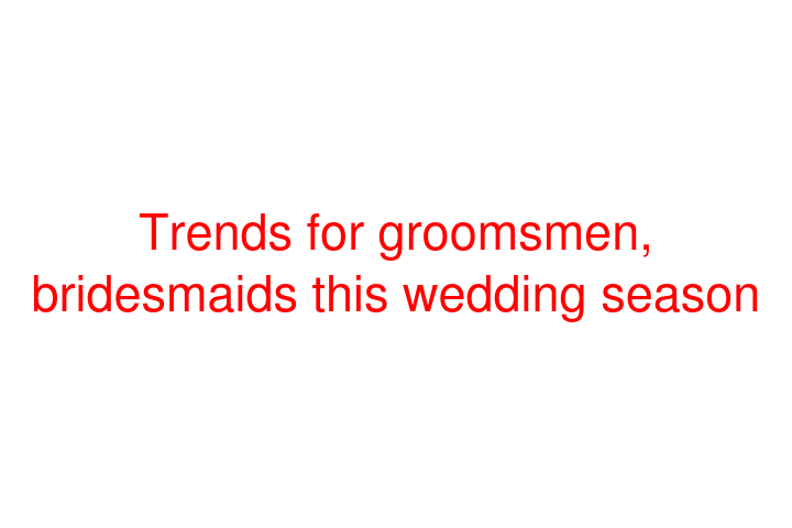 Trends for groomsmen, bridesmaids this wedding season