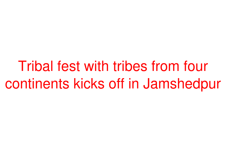 Tribal fest with tribes from four continents kicks off in Jamshedpur
