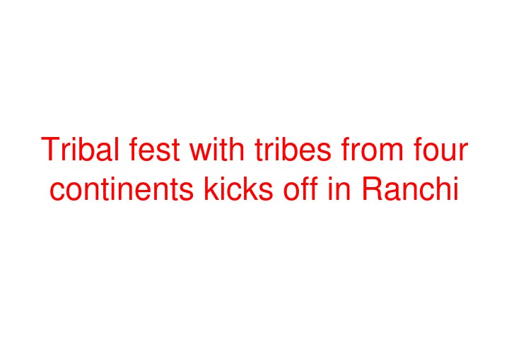 Tribal fest with tribes from four continents kicks off in Ranchi