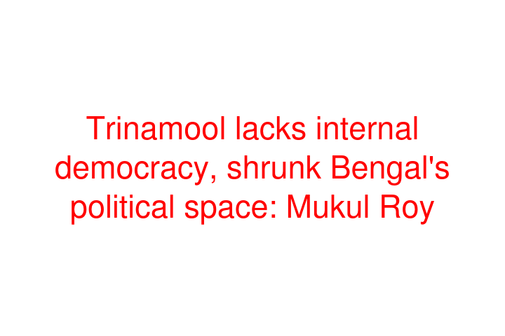 Trinamool lacks internal democracy, shrunk Bengal's political space: Mukul Roy