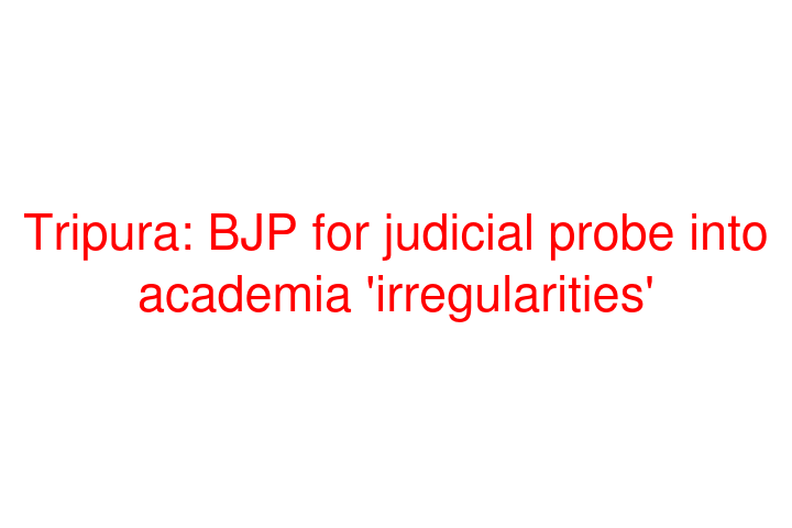 Tripura: BJP for judicial probe into academia 'irregularities'