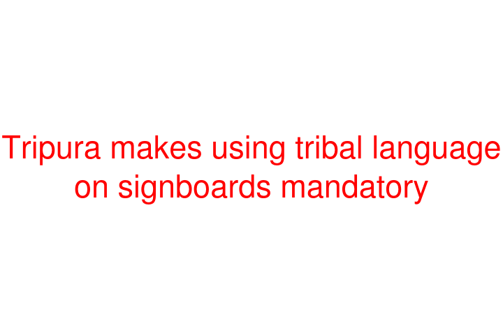 Tripura makes using tribal language on signboards mandatory