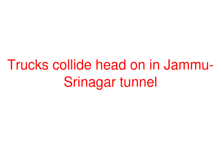 Trucks collide head on in Jammu-Srinagar tunnel