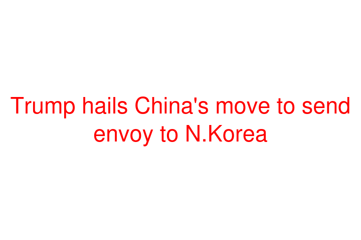 Trump hails China's move to send envoy to N.Korea