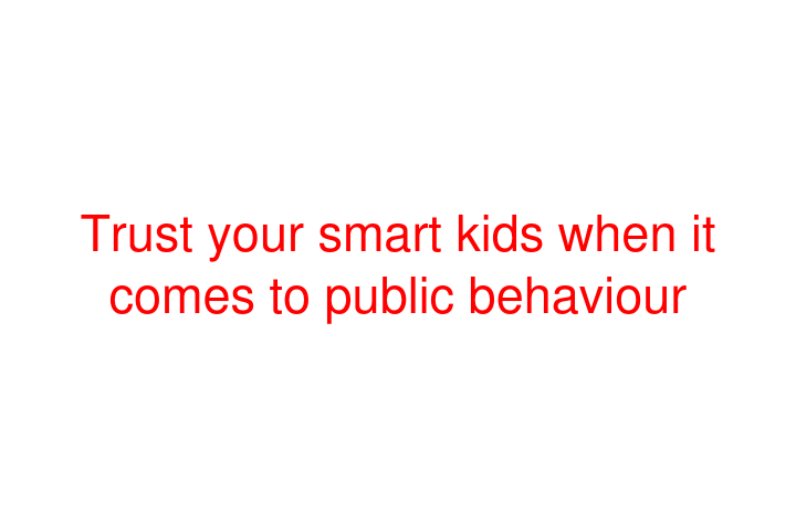 Trust your smart kids when it comes to public behaviour