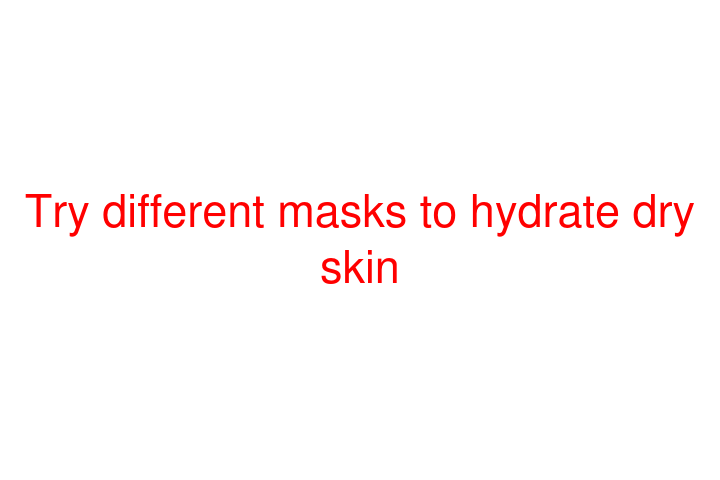 Try different masks to hydrate dry skin