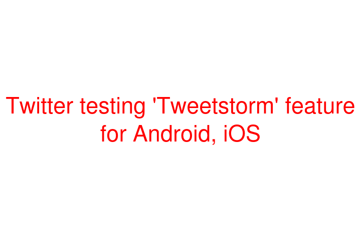 Twitter testing 'Tweetstorm' feature for Android, iOS